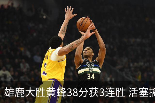 雄鹿大胜黄蜂38分获3连胜 活塞擒公牛止6连败